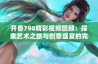 开鲁798精彩视频回顾：探索艺术之旅与创意盛宴的完美结合