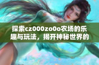 探索cz000zo0o农场的乐趣与玩法，揭开神秘世界的面纱
