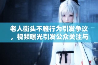老人街头不雅行为引发争议，视频曝光引发公众关注与讨论