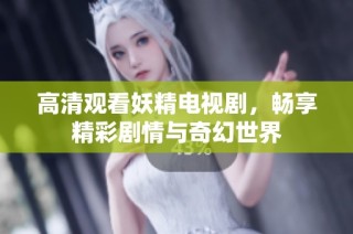 高清观看妖精电视剧，畅享精彩剧情与奇幻世界