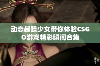 动态暴躁少女带你体验CSGO游戏精彩瞬间合集