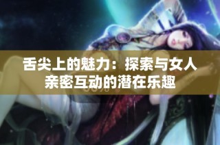 舌尖上的魅力：探索与女人亲密互动的潜在乐趣