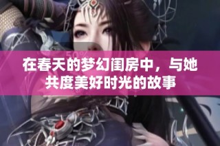 在春天的梦幻闺房中，与她共度美好时光的故事