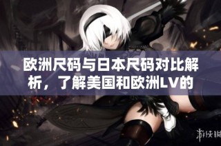 欧洲尺码与日本尺码对比解析，了解美国和欧洲LV的尺码差异