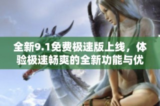 全新9.1免费极速版上线，体验极速畅爽的全新功能与优化