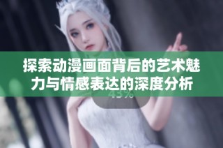 探索动漫画面背后的艺术魅力与情感表达的深度分析