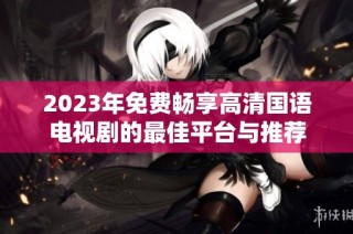 2023年免费畅享高清国语电视剧的最佳平台与推荐