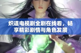 炽道电视剧全剧在线看，畅享精彩剧情与角色发展