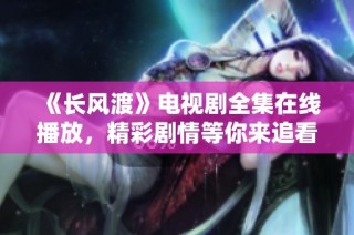 《长风渡》电视剧全集在线播放，精彩剧情等你来追看！