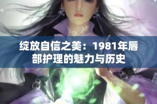 绽放自信之美：1981年唇部护理的魅力与历史