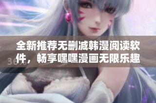 全新推荐无删减韩漫阅读软件，畅享嘿嘿漫画无限乐趣