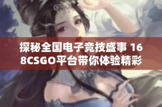 探秘全国电子竞技盛事 168CSGO平台带你体验精彩赛事与活动