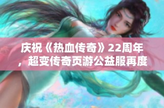 庆祝《热血传奇》22周年，超变传奇页游公益服再度启航，共同追忆传奇岁月！