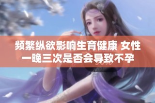 频繁纵欲影响生育健康 女性一晚三次是否会导致不孕