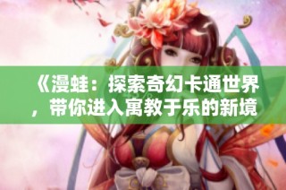 《漫蛙：探索奇幻卡通世界，带你进入寓教于乐的新境界》