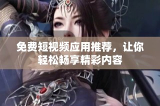免费短视频应用推荐，让你轻松畅享精彩内容