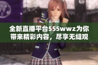 全新直播平台555wwz为你带来精彩内容，尽享无缝观影体验