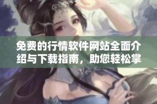 免费的行情软件网站全面介绍与下载指南，助您轻松掌握市场动态