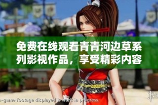 免费在线观看青青河边草系列影视作品，享受精彩内容尽在掌握之中