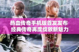 热血传奇手机版首发发布 经典传奇再度绽放新魅力