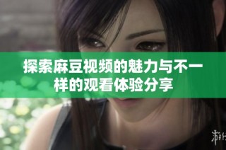 探索麻豆视频的魅力与不一样的观看体验分享
