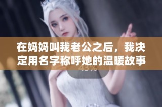 在妈妈叫我老公之后，我决定用名字称呼她的温暖故事