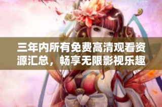三年内所有免费高清观看资源汇总，畅享无限影视乐趣与视听盛宴