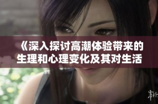 《深入探讨高潮体验带来的生理和心理变化及其对生活的影响》