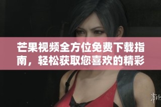 芒果视频全方位免费下载指南，轻松获取您喜欢的精彩资源