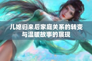 儿媳归来后家庭关系的转变与温暖故事的展现