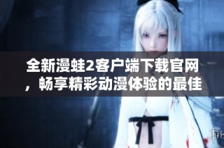 全新漫蛙2客户端下载官网，畅享精彩动漫体验的最佳选择