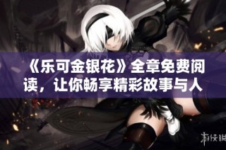 《乐可金银花》全章免费阅读，让你畅享精彩故事与人物情感