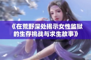 《在荒野深处揭示女性监狱的生存挑战与求生故事》