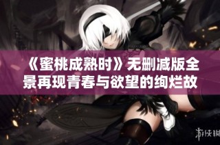 《蜜桃成熟时》无删减版全景再现青春与欲望的绚烂故事