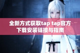 全新方式获取tap tap官方下载安装链接与指南