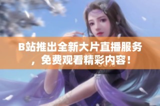 B站推出全新大片直播服务，免费观看精彩内容！