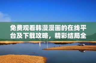 免费观看韩漫漫画的在线平台及下载攻略，精彩结局全景揭秘
