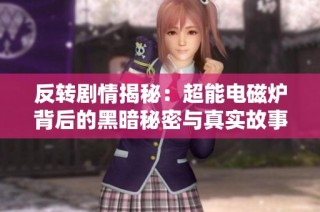 反转剧情揭秘：超能电磁炉背后的黑暗秘密与真实故事