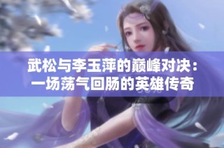 武松与李玉萍的巅峰对决：一场荡气回肠的英雄传奇