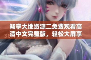 畅享大地资源二免费观看高清中文完整版，轻松大屏享受精彩内容