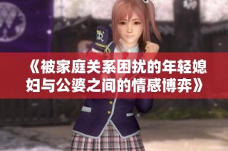 《被家庭关系困扰的年轻媳妇与公婆之间的情感博弈》