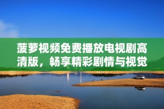 菠萝视频免费播放电视剧高清版，畅享精彩剧情与视觉盛宴