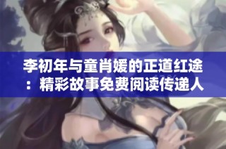 李初年与童肖媛的正道红途：精彩故事免费阅读传递人生启示
