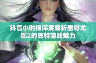抖音小时报深度解析羞辱尤娜2的独特游戏魅力