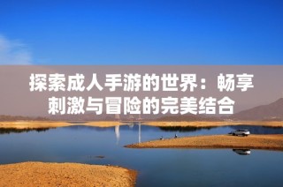 探索成人手游的世界：畅享刺激与冒险的完美结合