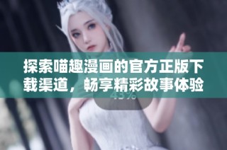 探索喵趣漫画的官方正版下载渠道，畅享精彩故事体验