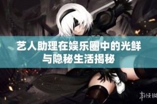 艺人助理在娱乐圈中的光鲜与隐秘生活揭秘