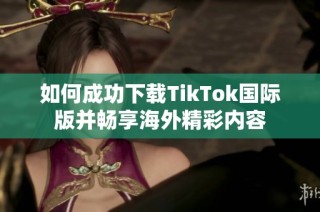 如何成功下载TikTok国际版并畅享海外精彩内容