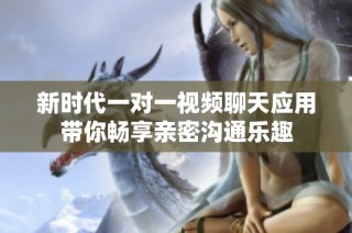 新时代一对一视频聊天应用带你畅享亲密沟通乐趣