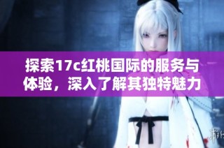 探索17c红桃国际的服务与体验，深入了解其独特魅力与优势
